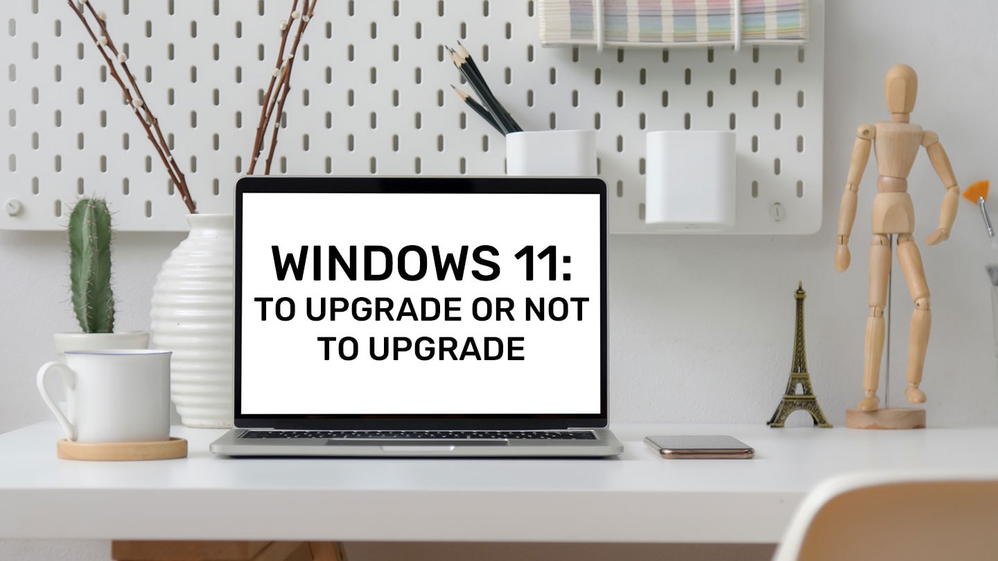 Windows 11 to upgrade or not to upgrade